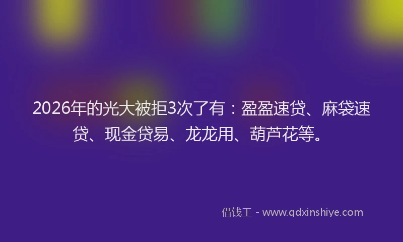 2026年的光大被拒3次了有：盈盈速贷、麻袋速贷、现金贷易、龙龙用、葫芦花等。