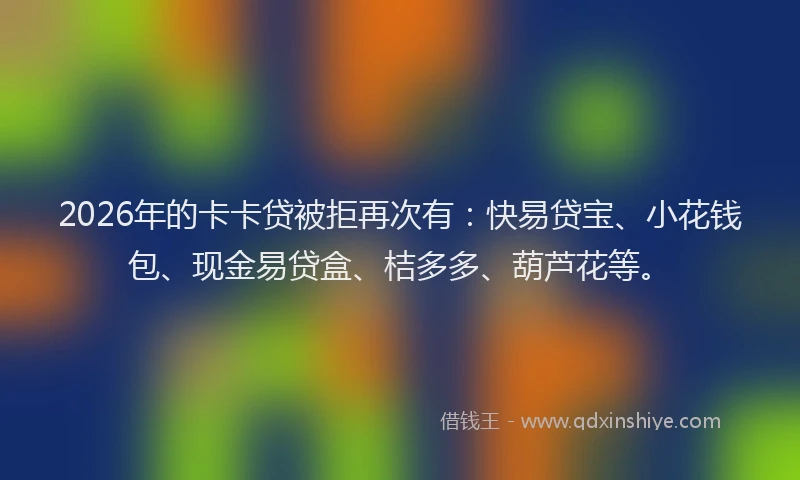 2026年的卡卡贷被拒再次有：快易贷宝、小花钱包、现金易贷盒、桔多多、葫芦花等。