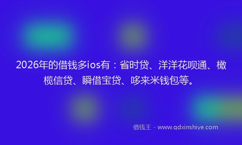 2026年的借钱多ios有：省时贷、洋洋花呗通、橄榄信贷、瞬借宝贷、哆来米钱包等。
