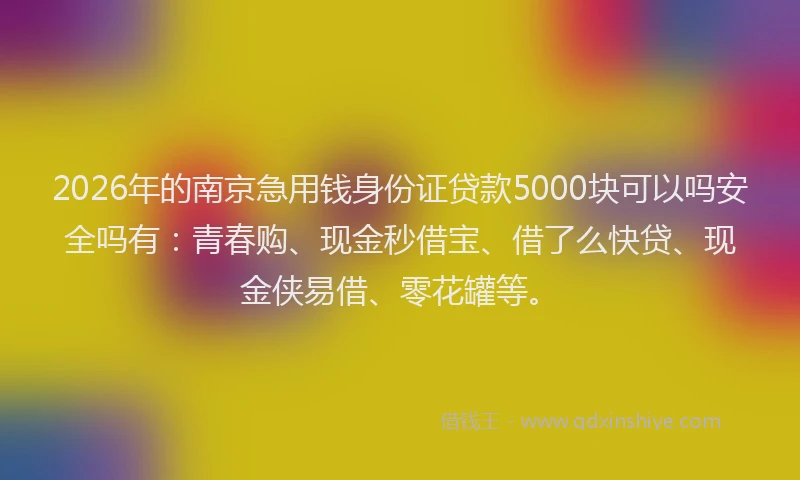 2026年的南京急用钱身份证贷款5000块可以吗安全吗有：青春购、现金秒借宝、借了么快贷、现金侠易借、零花罐等。