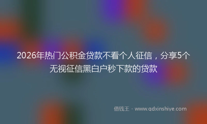 2026年热门公积金贷款不看个人征信，分享5个无视征信黑白户秒下款的贷款