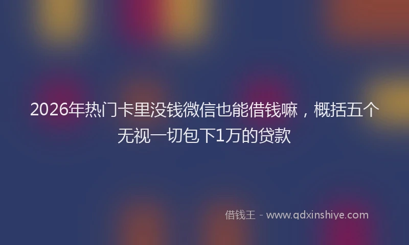2026年热门卡里没钱微信也能借钱嘛，概括五个无视一切包下1万的贷款