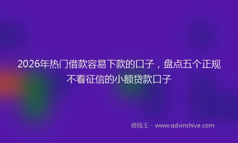 2026年热门借款容易下款的口子，盘点五个正规不看征信的小额贷款口子