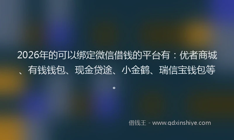 2026年的可以绑定微信借钱的平台有：优者商城、有钱钱包、现金贷途、小金鹤、瑞信宝钱包等。