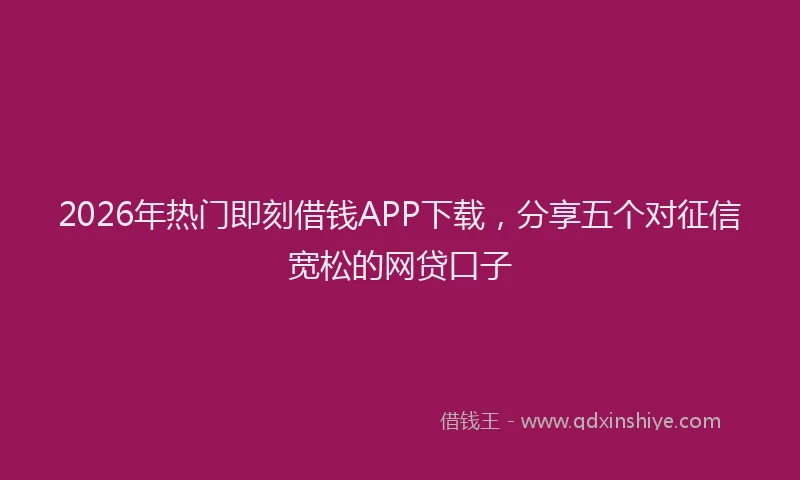 2026年热门即刻借钱APP下载，分享五个对征信宽松的网贷口子
