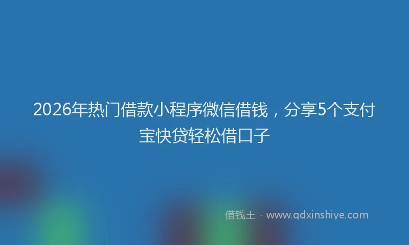 2026年热门借款小程序微信借钱，分享5个支付宝快贷轻松借口子