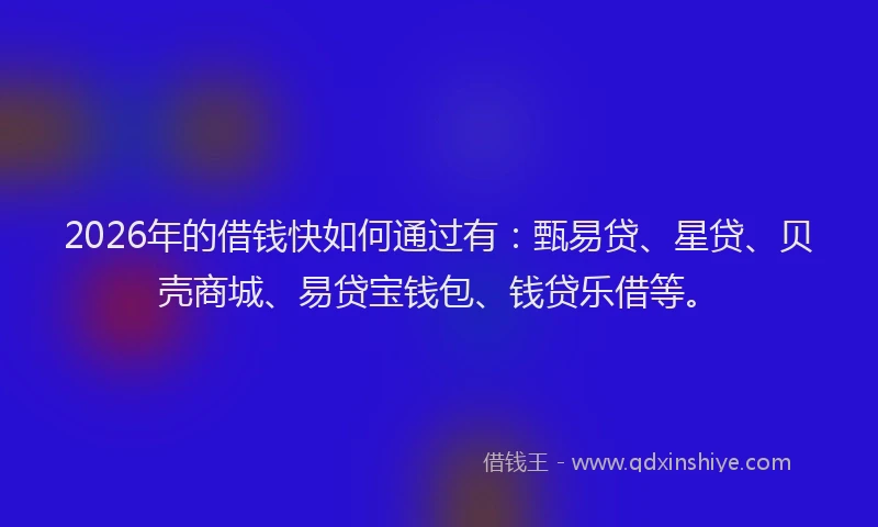 2026年的借钱快如何通过有：甄易贷、星贷、贝壳商城、易贷宝钱包、钱贷乐借等。