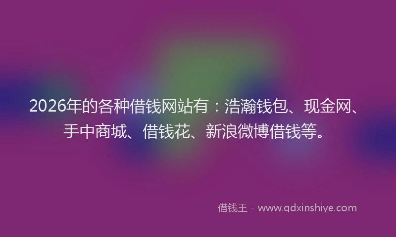 2026年的各种借钱网站有：浩瀚钱包、现金网、手中商城、借钱花、新浪微博借钱等。