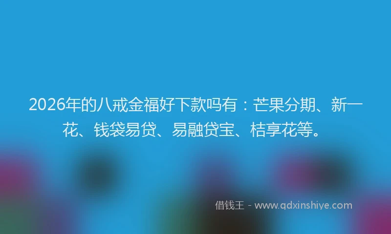 2026年的八戒金福好下款吗有：芒果分期、新一花、钱袋易贷、易融贷宝、桔享花等。
