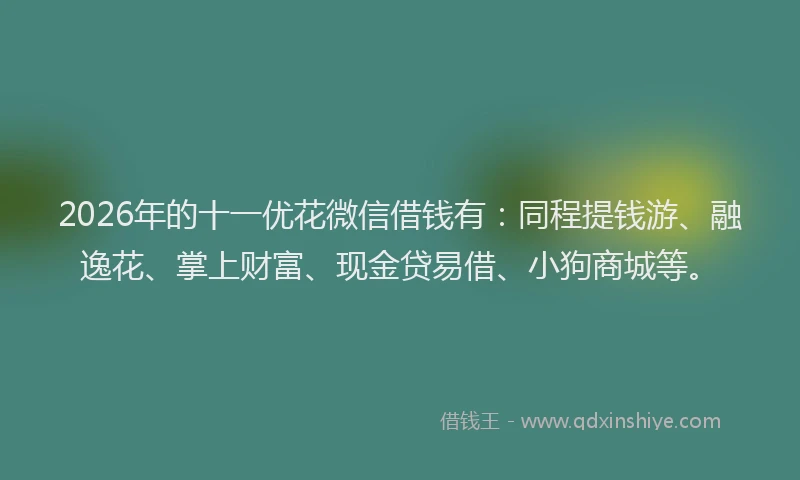 2026年的十一优花微信借钱有：同程提钱游、融逸花、掌上财富、现金贷易借、小狗商城等。