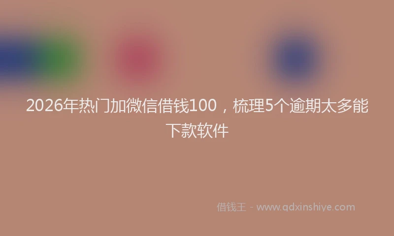 2026年热门加微信借钱100，梳理5个逾期太多能下款软件