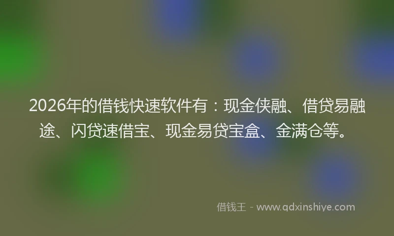 2026年的借钱快速软件有：现金侠融、借贷易融途、闪贷速借宝、现金易贷宝盒、金满仓等。