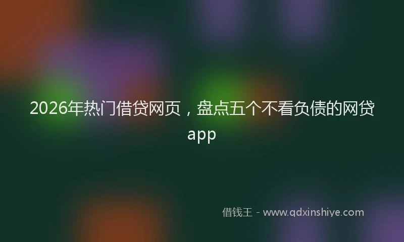 2026年热门借贷网页，盘点五个不看负债的网贷app