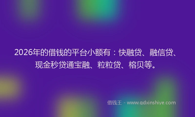 2026年的借钱的平台小额有：快融贷、融信贷、现金秒贷通宝融、粒粒贷、榕贝等。