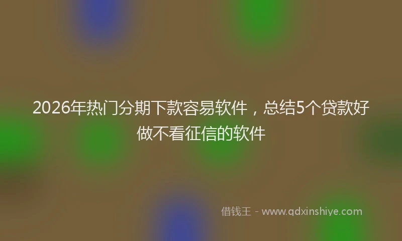 2026年热门分期下款容易软件，总结5个贷款好做不看征信的软件