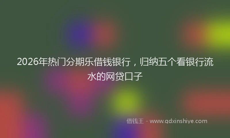 2026年热门分期乐借钱银行，归纳五个看银行流水的网贷口子