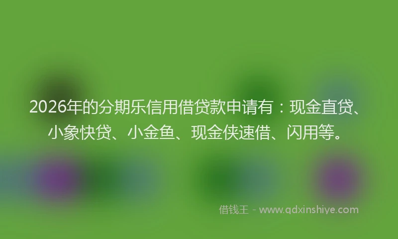 2026年的分期乐信用借贷款申请有：现金直贷、小象快贷、小金鱼、现金侠速借、闪用等。