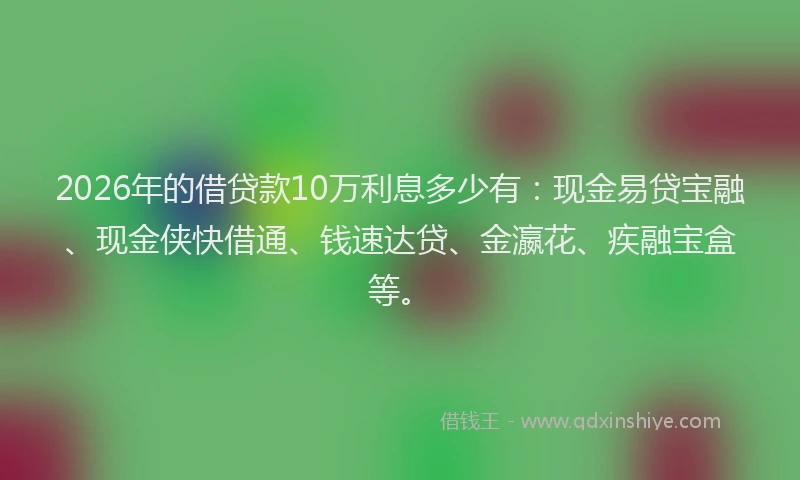2026年的借贷款10万利息多少有：现金易贷宝融、现金侠快借通、钱速达贷、金瀛花、疾融宝盒等。