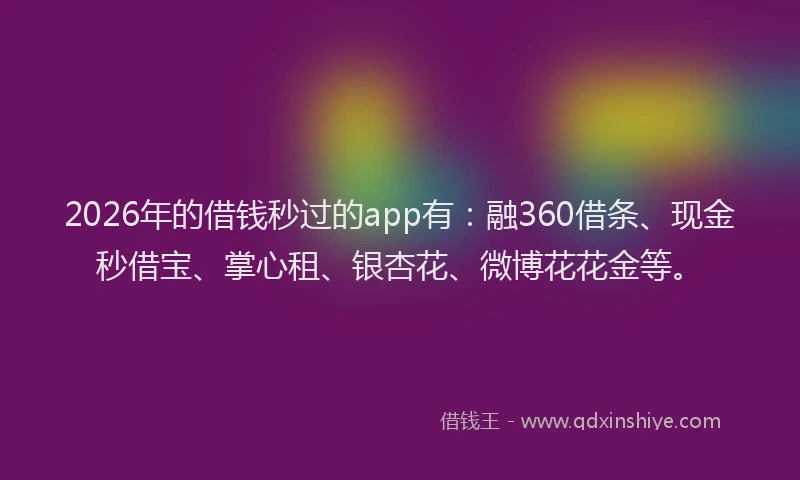 2026年的借钱秒过的app有：融360借条、现金秒借宝、掌心租、银杏花、微博花花金等。