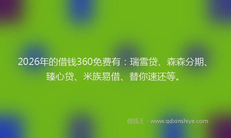 2026年的借钱360免费有：瑞雪贷、森森分期、臻心贷、米族易借、替你速还等。