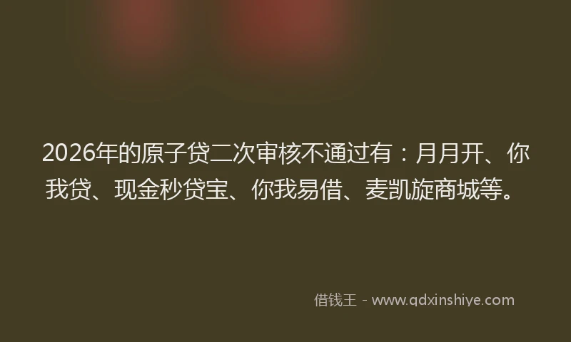 2026年的原子贷二次审核不通过有：月月开、你我贷、现金秒贷宝、你我易借、麦凯旋商城等。