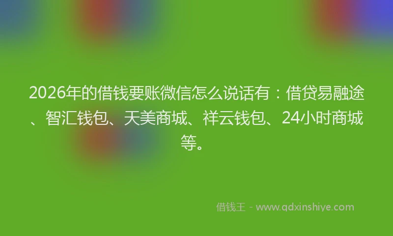 2026年的借钱要账微信怎么说话有：借贷易融途、智汇钱包、天美商城、祥云钱包、24小时商城等。