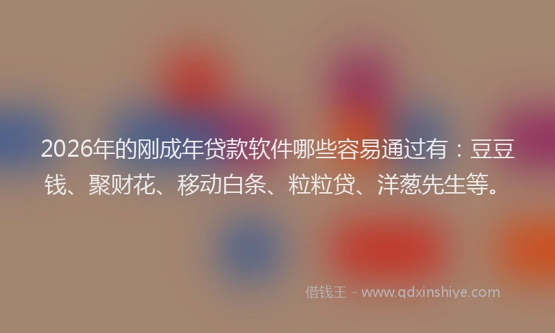 2026年的刚成年贷款软件哪些容易通过有：豆豆钱、聚财花、移动白条、粒粒贷、洋葱先生等。