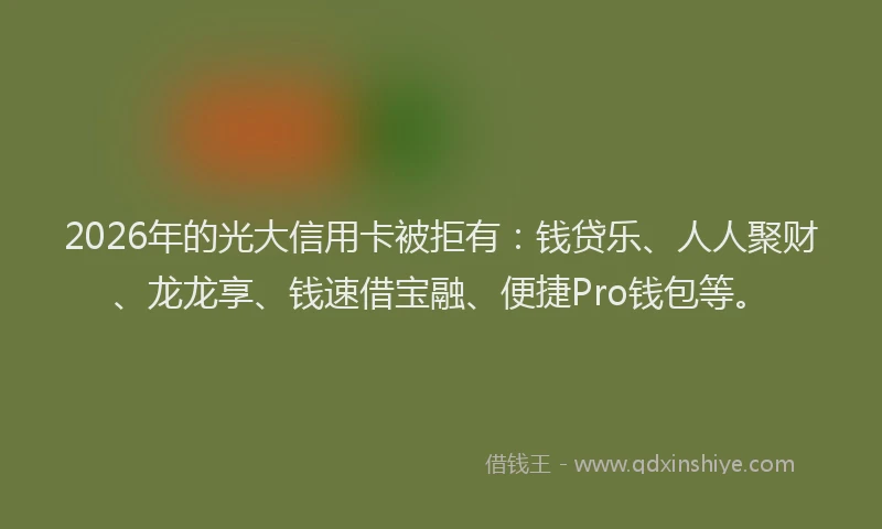 2026年的光大信用卡被拒有：钱贷乐、人人聚财、龙龙享、钱速借宝融、便捷Pro钱包等。