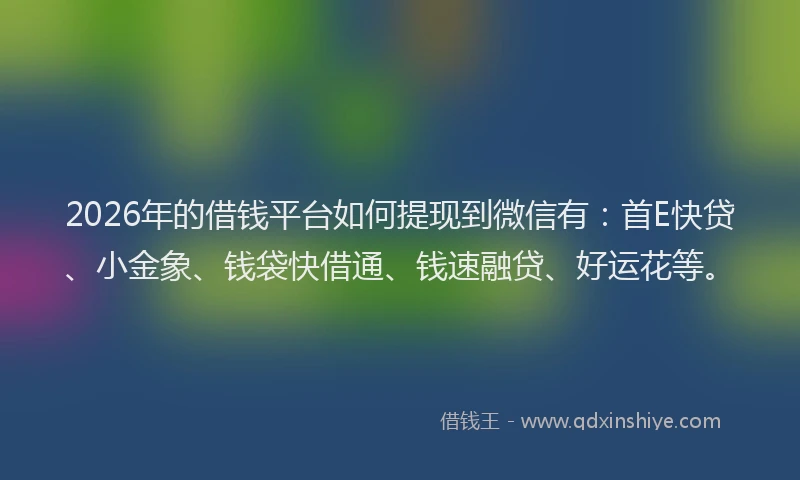 2026年的借钱平台如何提现到微信有：首E快贷、小金象、钱袋快借通、钱速融贷、好运花等。