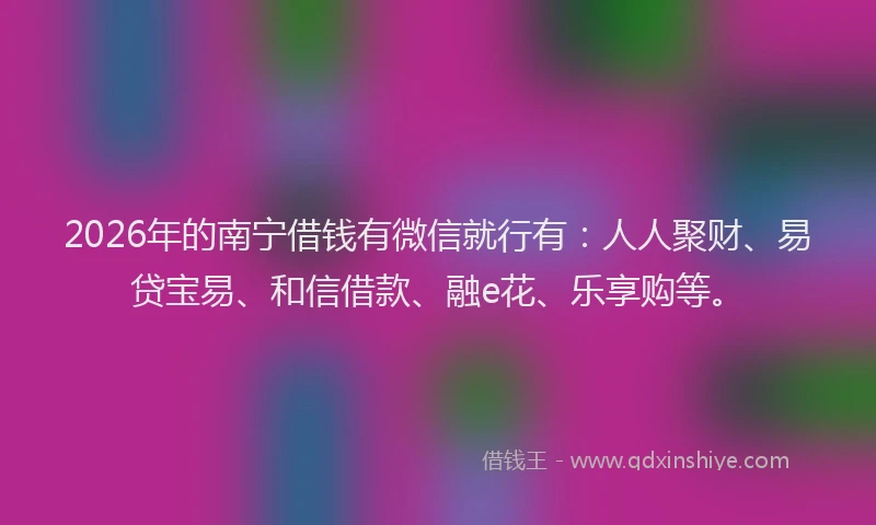 2026年的南宁借钱有微信就行有：人人聚财、易贷宝易、和信借款、融e花、乐享购等。