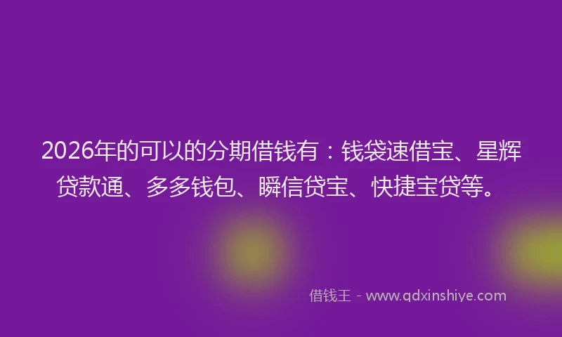 2026年的可以的分期借钱有：钱袋速借宝、星辉贷款通、多多钱包、瞬信贷宝、快捷宝贷等。