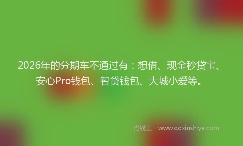 2026年的分期车不通过有：想借、现金秒贷宝、安心Pro钱包、智贷钱包、大城小爱等。