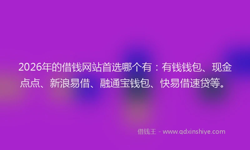 2026年的借钱网站首选哪个有：有钱钱包、现金点点、新浪易借、融通宝钱包、快易借速贷等。
