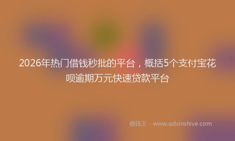 2026年热门借钱秒批的平台，概括5个支付宝花呗逾期万元快速贷款平台