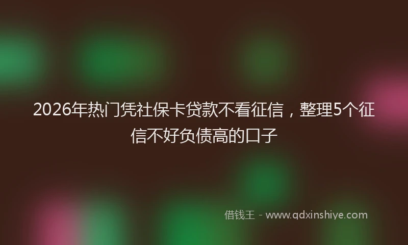 2026年热门凭社保卡贷款不看征信，整理5个征信不好负债高的口子