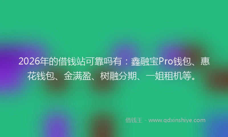 2026年的借钱站可靠吗有：鑫融宝Pro钱包、惠花钱包、金满盈、树融分期、一姐租机等。