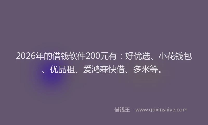 2026年的借钱软件200元有：好优选、小花钱包、优品租、爱鸿森快借、多米等。