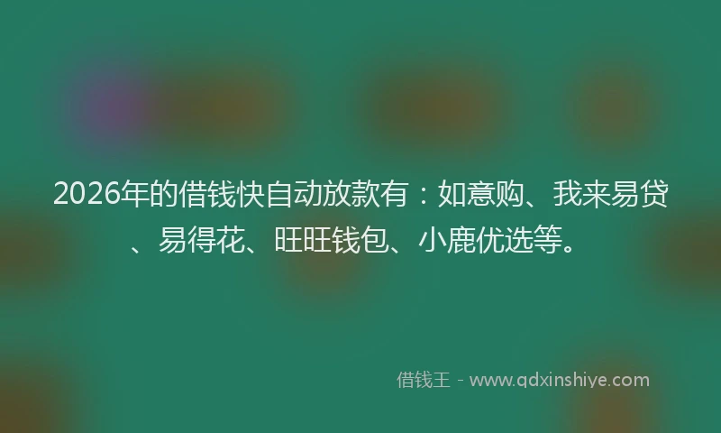 2026年的借钱快自动放款有：如意购、我来易贷、易得花、旺旺钱包、小鹿优选等。