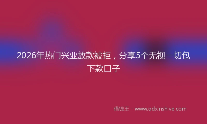 2026年热门兴业放款被拒，分享5个无视一切包下款口子