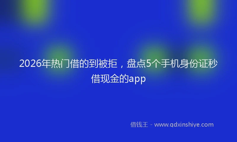 2026年热门借的到被拒，盘点5个手机身份证秒借现金的app