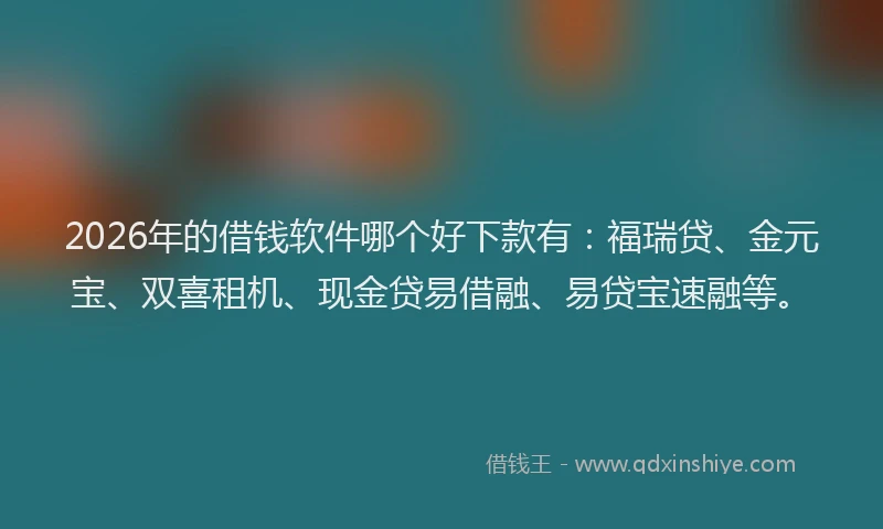 2026年的借钱软件哪个好下款有：福瑞贷、金元宝、双喜租机、现金贷易借融、易贷宝速融等。