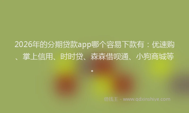 2026年的分期贷款app哪个容易下款有：优速购、掌上信用、时时贷、森森借呗通、小狗商城等。