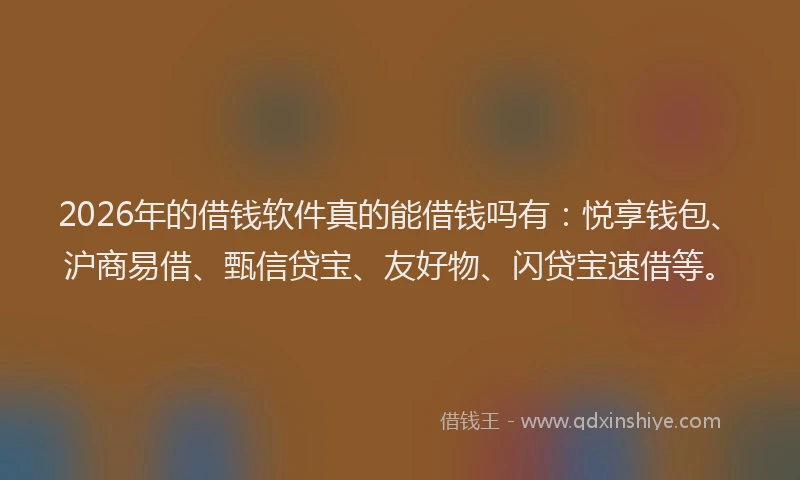 2026年的借钱软件真的能借钱吗有：悦享钱包、沪商易借、甄信贷宝、友好物、闪贷宝速借等。