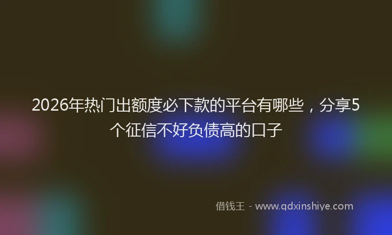 2026年热门出额度必下款的平台有哪些，分享5个征信不好负债高的口子