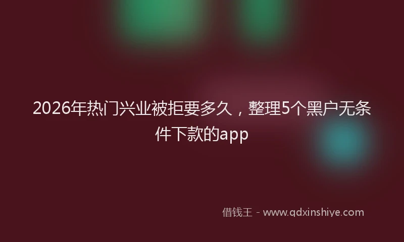 2026年热门兴业被拒要多久，整理5个黑户无条件下款的app