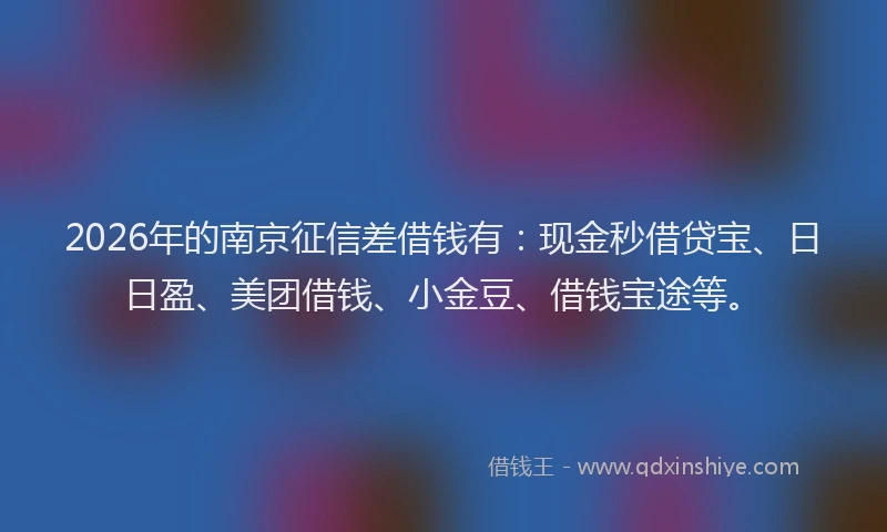 2026年的南京征信差借钱有：现金秒借贷宝、日日盈、美团借钱、小金豆、借钱宝途等。