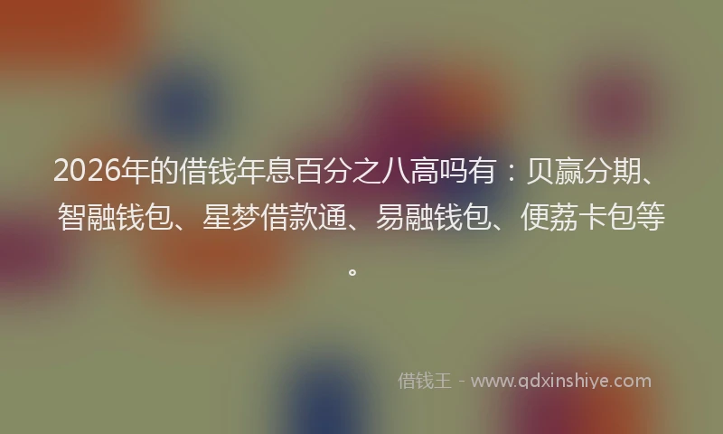 2026年的借钱年息百分之八高吗有：贝赢分期、智融钱包、星梦借款通、易融钱包、便荔卡包等。