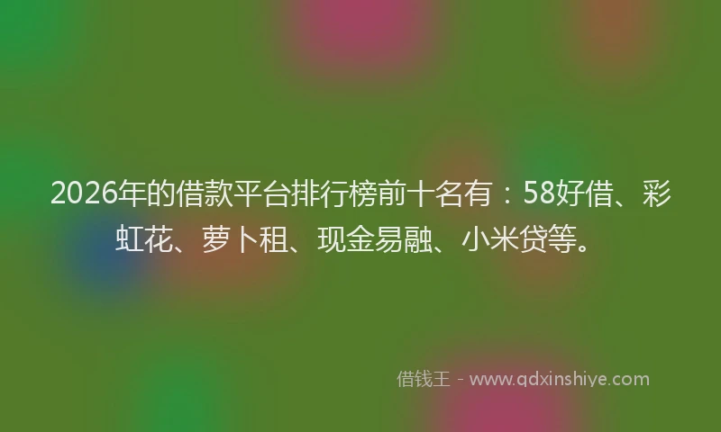 2026年的借款平台排行榜前十名有：58好借、彩虹花、萝卜租、现金易融、小米贷等。