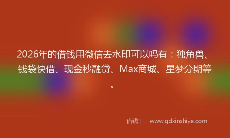 2026年的借钱用微信去水印可以吗有：独角兽、钱袋快借、现金秒融贷、Max商城、星梦分期等。