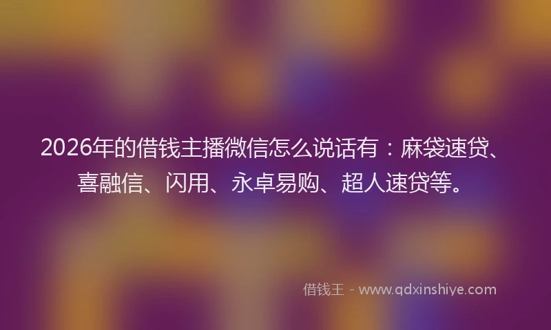 2026年的借钱主播微信怎么说话有：麻袋速贷、喜融信、闪用、永卓易购、超人速贷等。